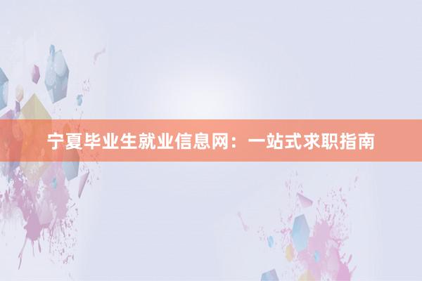 宁夏毕业生就业信息网：一站式求职指南